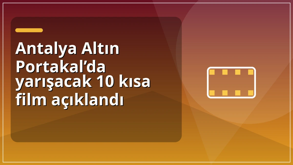 Antalya Altın Portakal&rsquo;da yarışacak 10 kısa film a&ccedil;ıklandı
